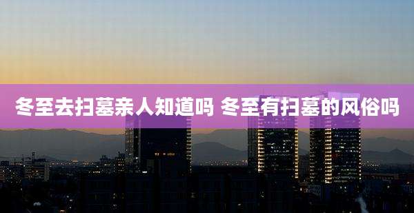 冬至去扫墓亲人知道吗 冬至有扫墓的风俗吗