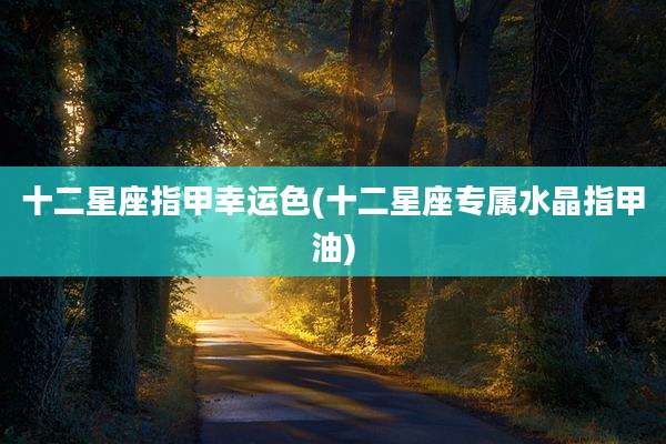十二星座指甲幸运色(十二星座专属水晶指甲油)