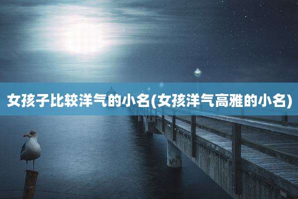 女孩子比较洋气的小名(女孩洋气高雅的小名)