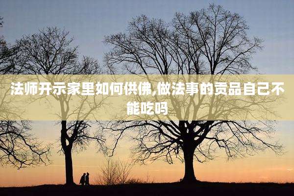 法师开示家里如何供佛,做法事的贡品自己不能吃吗