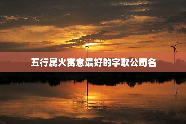 五行属火寓意最好的字取公司名