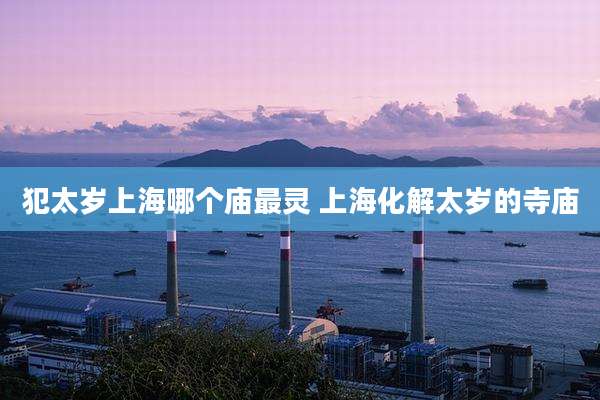 犯太岁上海哪个庙最灵 上海化解太岁的寺庙