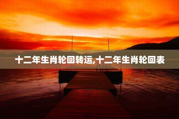 十二年生肖轮回转运,十二年生肖轮回表