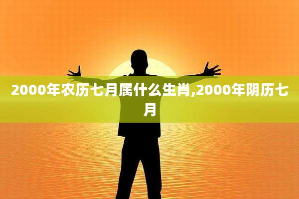 2000年农历七月属什么生肖,2000年阴历七月