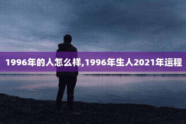 1996年的人怎么样,1996年生人2021年运程