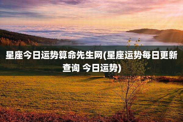 星座今日运势算命先生网(星座运势每日更新查询 今日运势)