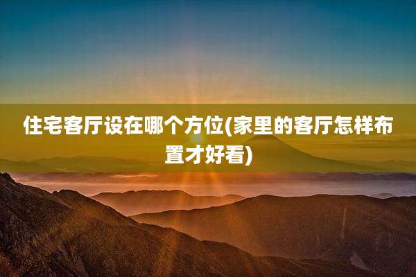 住宅客厅设在哪个方位(家里的客厅怎样布置才好看)