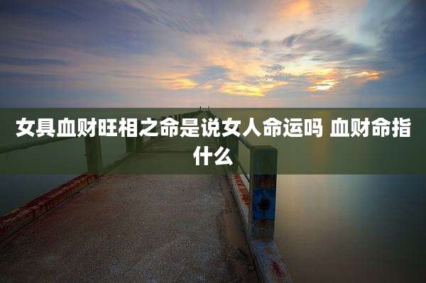 女具血财旺相之命是说女人命运吗 血财命指什么