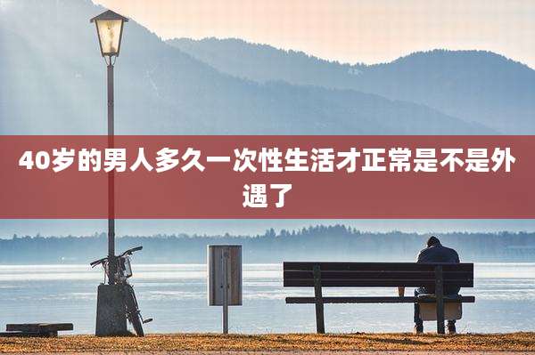 40岁的男人多久一次性生活才正常是不是外遇了
