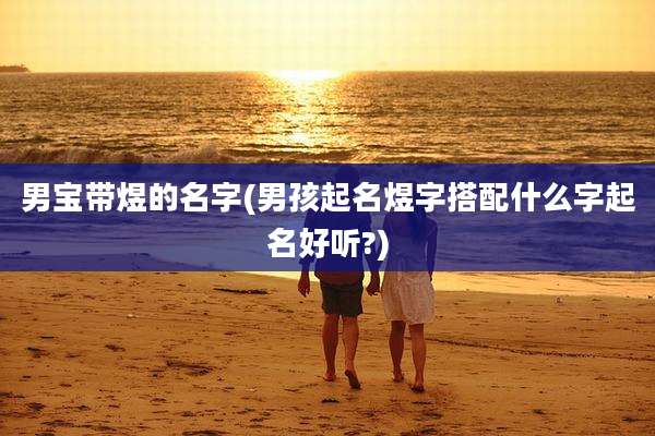 男宝带煜的名字(男孩起名煜字搭配什么字起名好听?)