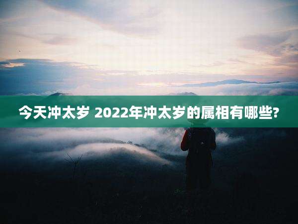 今天冲太岁 2022年冲太岁的属相有哪些?