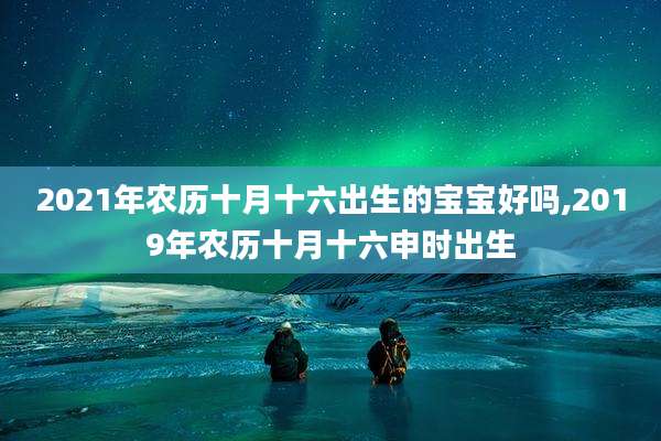 2021年农历十月十六出生的宝宝好吗,2019年农历十月十六申时出生