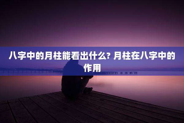 八字中的月柱能看出什么? 月柱在八字中的作用