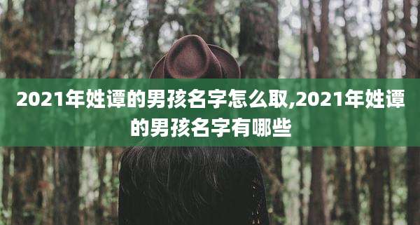 2021年姓谭的男孩名字怎么取,2021年姓谭的男孩名字有哪些