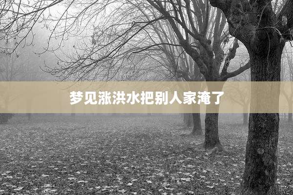 梦见涨洪水把别人家淹了