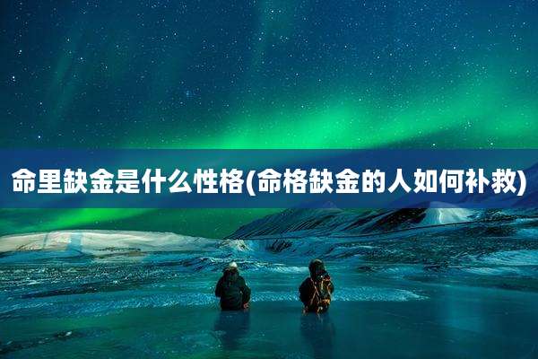 命里缺金是什么性格(命格缺金的人如何补救)