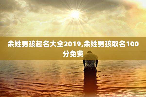 余姓男孩起名大全2019,余姓男孩取名100分免费