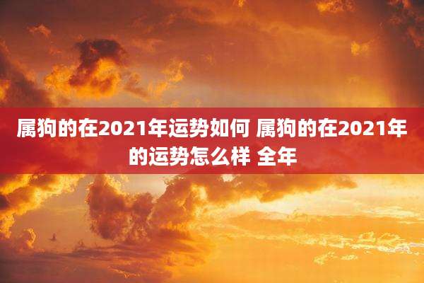 属狗的在2021年运势如何 属狗的在2021年的运势怎么样 全年