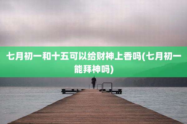 七月初一和十五可以给财神上香吗(七月初一能拜神吗)