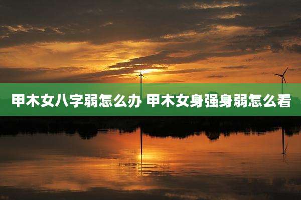 甲木女八字弱怎么办 甲木女身强身弱怎么看