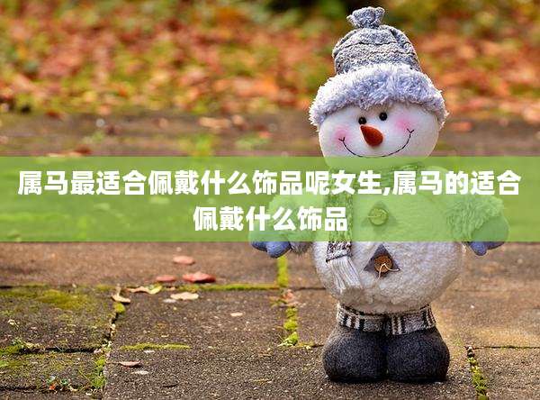 属马最适合佩戴什么饰品呢女生,属马的适合佩戴什么饰品