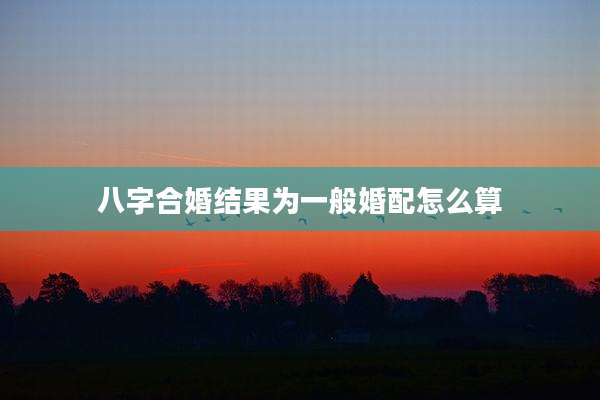 八字合婚结果为一般婚配怎么算