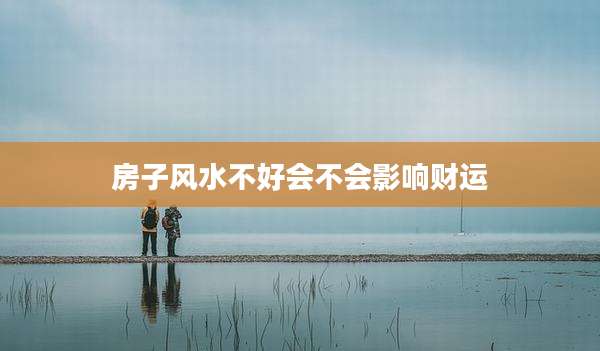 房子风水不好会不会影响财运