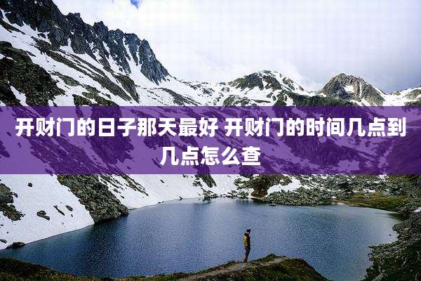 开财门的日子那天最好 开财门的时间几点到几点怎么查