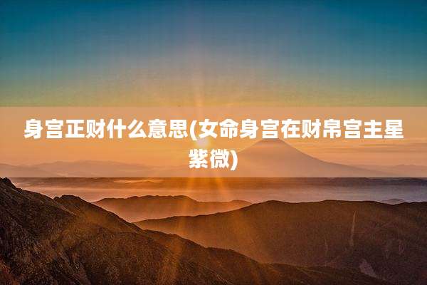 身宫正财什么意思(女命身宫在财帛宫主星紫微)