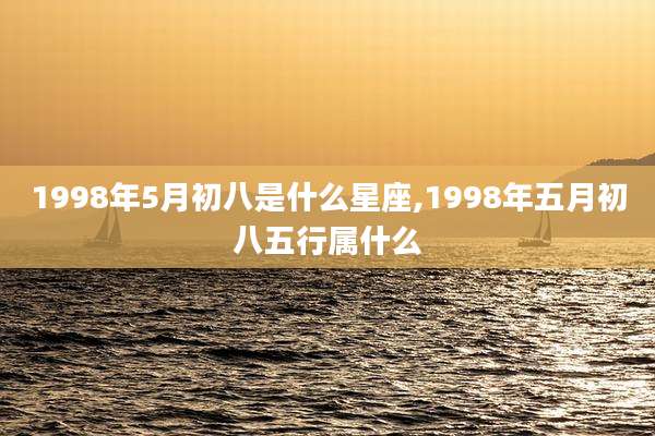 1998年5月初八是什么星座,1998年五月初八五行属什么