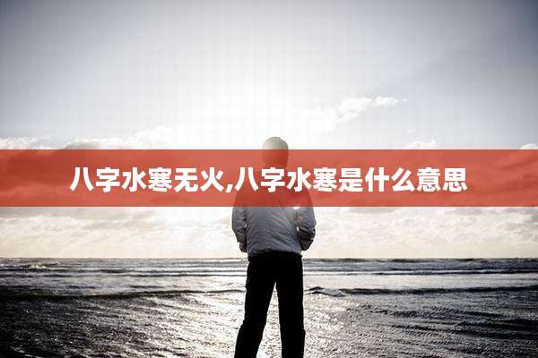 八字水寒无火,八字水寒是什么意思