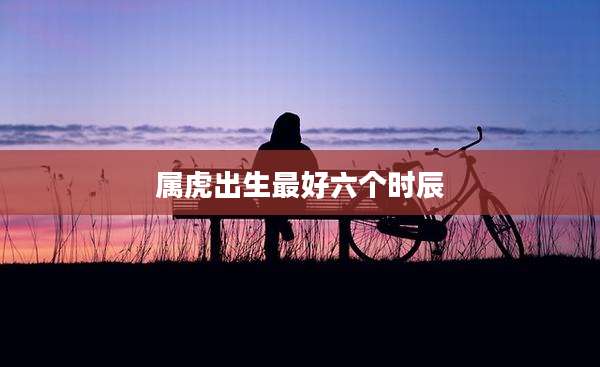 属虎出生最好六个时辰