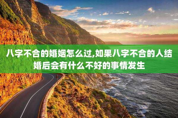 八字不合的婚姻怎么过,如果八字不合的人结婚后会有什么不好的事情发生