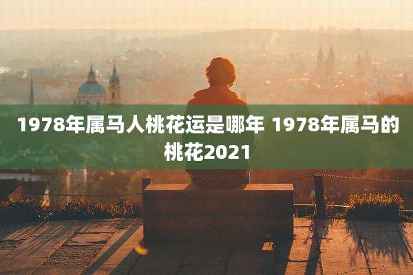 1978年属马人桃花运是哪年 1978年属马的桃花2021