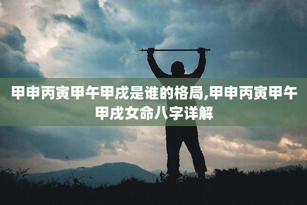 甲申丙寅甲午甲戌是谁的格局,甲申丙寅甲午甲戌女命八字详解
