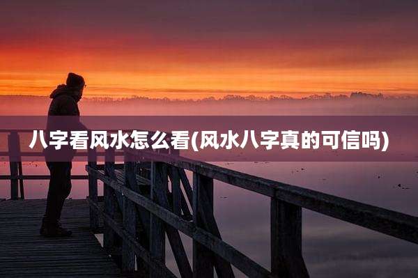 八字看风水怎么看(风水八字真的可信吗)