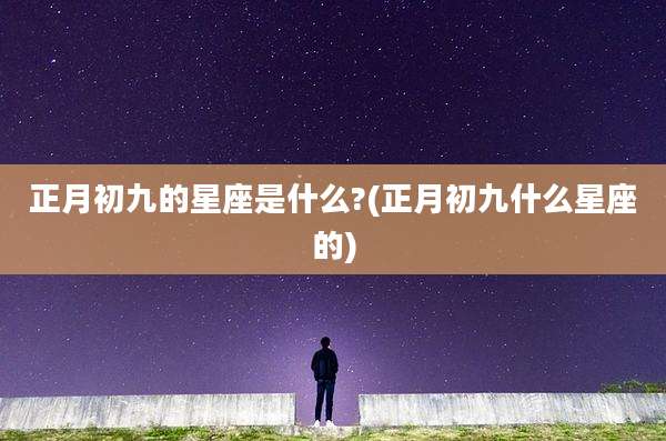 正月初九的星座是什么?(正月初九什么星座的)