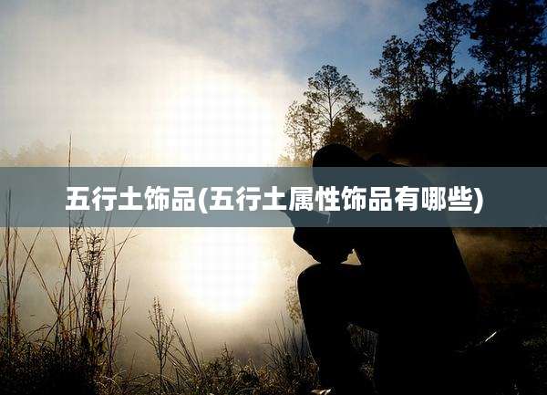 五行土饰品(五行土属性饰品有哪些)