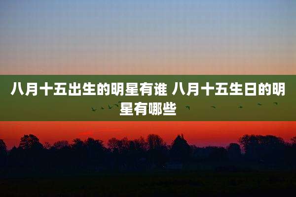 八月十五出生的明星有谁 八月十五生日的明星有哪些