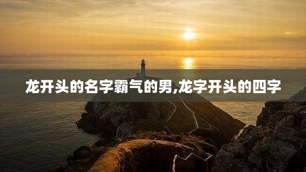 龙开头的名字霸气的男,龙字开头的四字