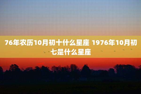 76年农历10月初十什么星座 1976年10月初七是什么星座