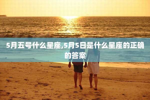 5月五号什么星座,5月5日是什么星座的正确的答案