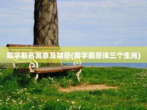 卿字取名寓意及禁忌(卿字最忌讳三个生肖)