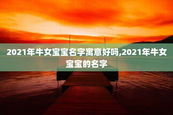 2021年牛女宝宝名字寓意好吗,2021年牛女宝宝的名字