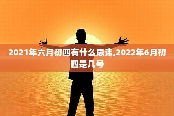 2021年六月初四有什么忌讳,2022年6月初四是几号
