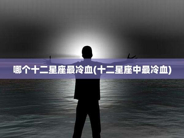 哪个十二星座最冷血(十二星座中最冷血)