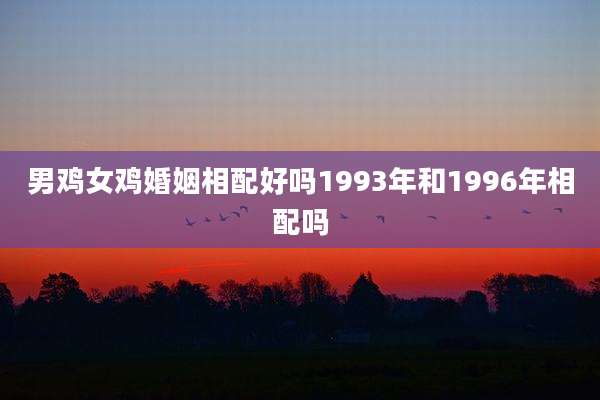 男鸡女鸡婚姻相配好吗1993年和1996年相配吗