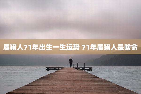 属猪人71年出生一生运势 71年属猪人是啥命