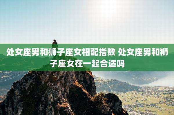 处女座男和狮子座女相配指数 处女座男和狮子座女在一起合适吗