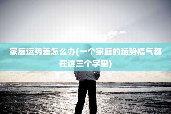 家庭运势差怎么办(一个家庭的运势福气都在这三个字里)